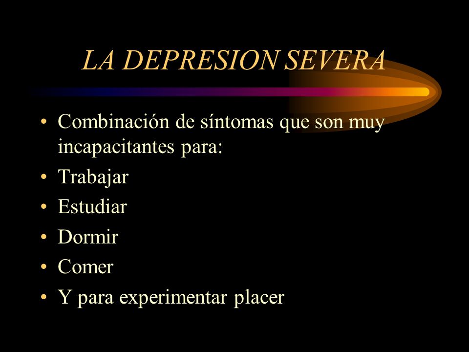 LA DEPRESION SEVERA Combinación de síntomas que son muy incapacitantes para: Trabajar. Estudiar. Dormir.
