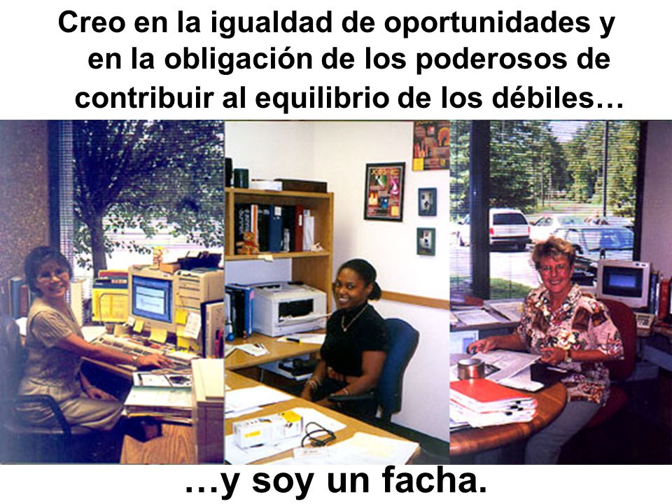 Creo en la igualdad de oportunidades y en la obligación de los poderosos de contribuir al equilibrio de los débiles…