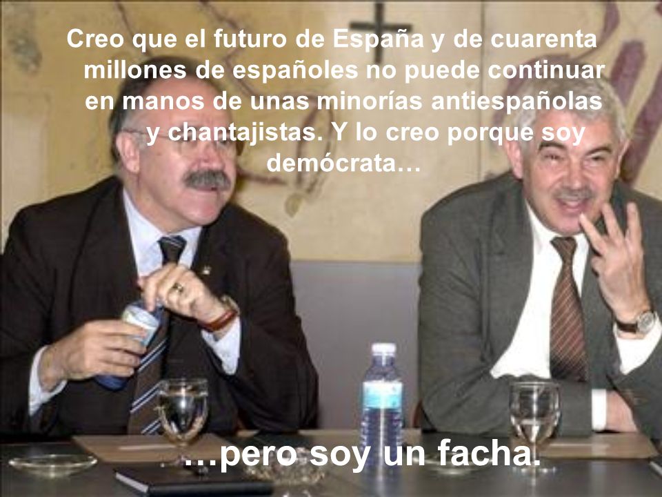 Creo que el futuro de España y de cuarenta millones de españoles no puede continuar en manos de unas minorías antiespañolas y chantajistas. Y lo creo porque soy demócrata…