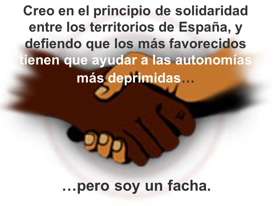 Creo en el principio de solidaridad entre los territorios de España, y defiendo que los más favorecidos tienen que ayudar a las autonomías más deprimidas…