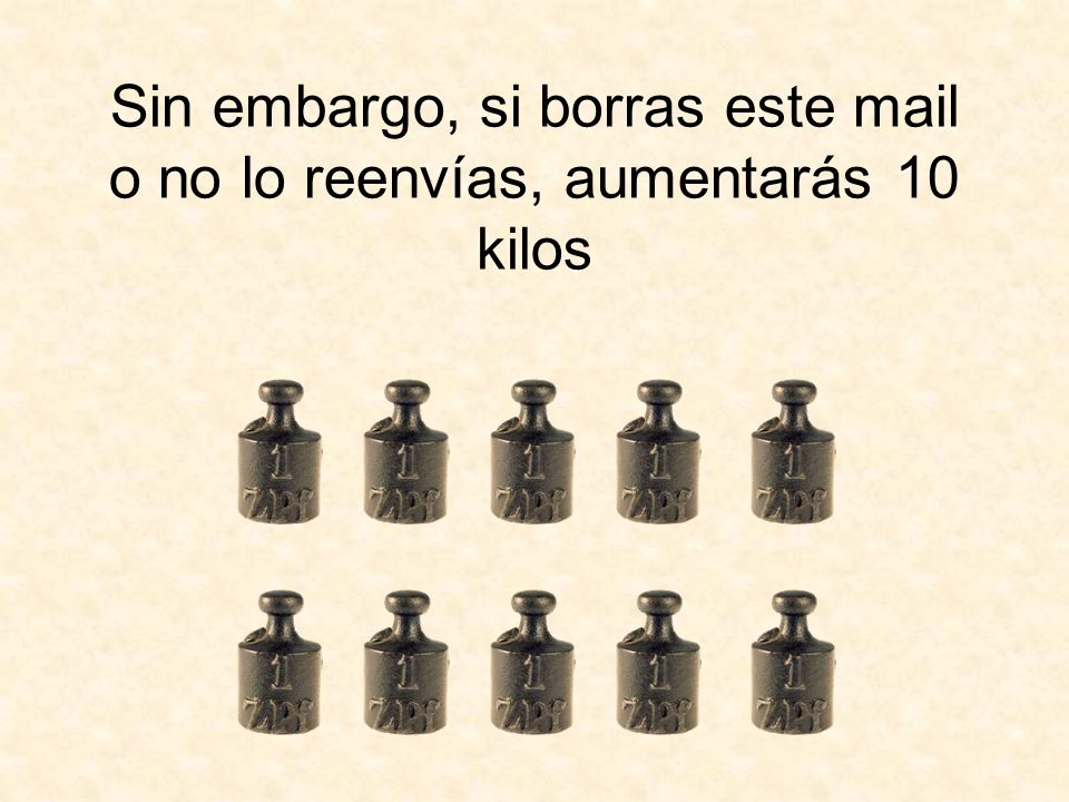 Sin embargo, si borras este mail o no lo reenvías, aumentarás 10 kilos