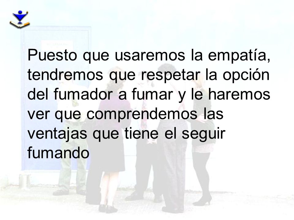 Puesto que usaremos la empatía, tendremos que respetar la opción del fumador a fumar y le haremos ver que comprendemos las ventajas que tiene el seguir fumando