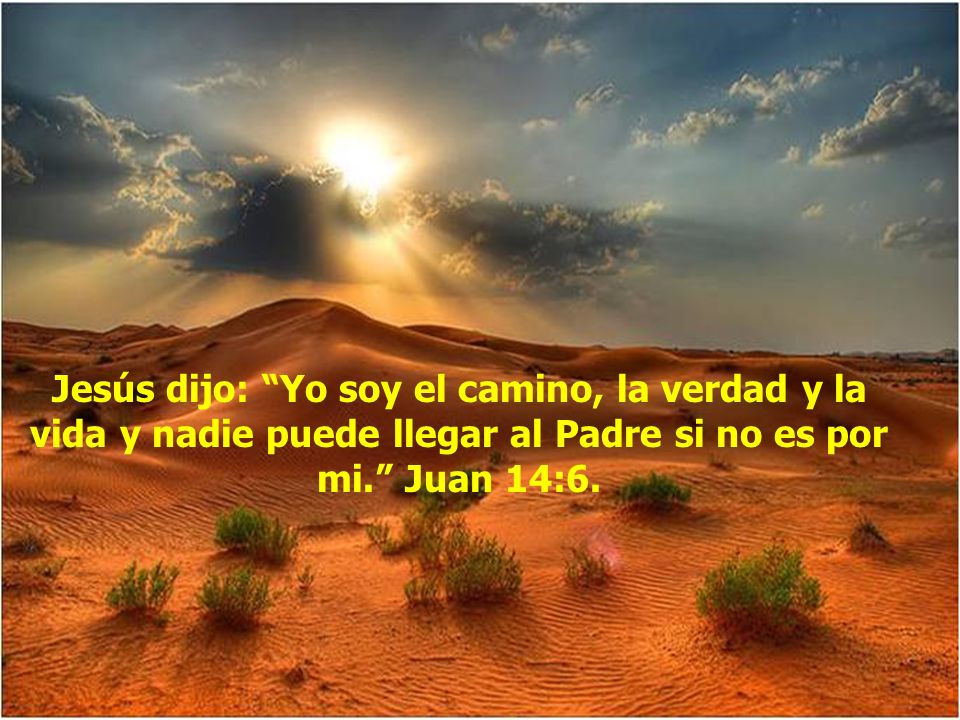 Jesús dijo: Yo soy el camino, la verdad y la vida y nadie puede llegar al Padre si no es por mi. Juan 14:6.