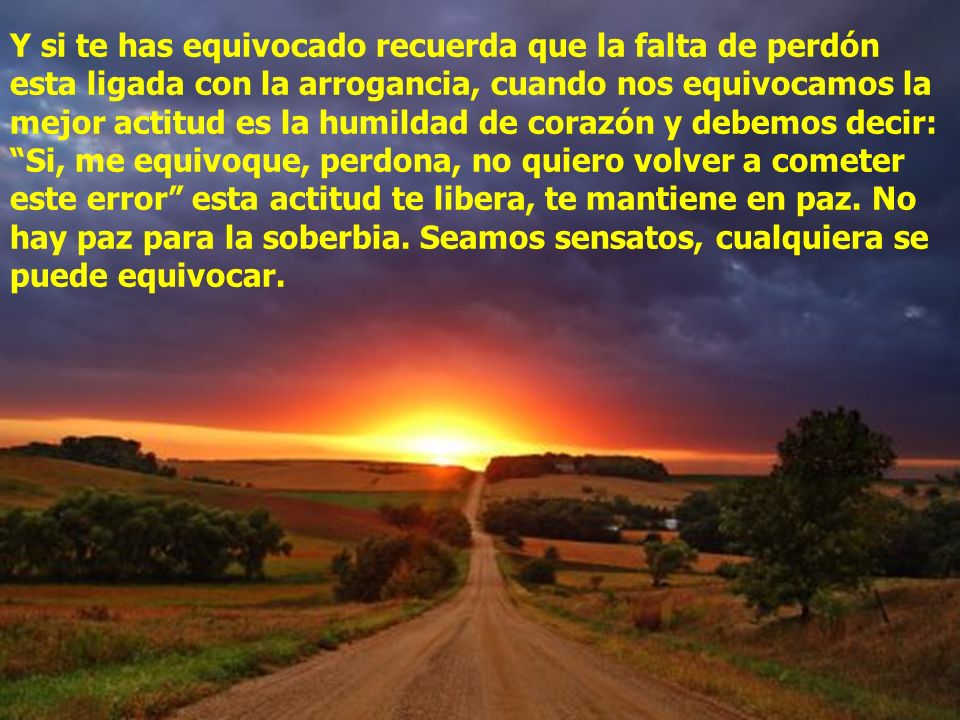 Y si te has equivocado recuerda que la falta de perdón esta ligada con la arrogancia, cuando nos equivocamos la mejor actitud es la humildad de corazón y debemos decir: Si, me equivoque, perdona, no quiero volver a cometer este error esta actitud te libera, te mantiene en paz.