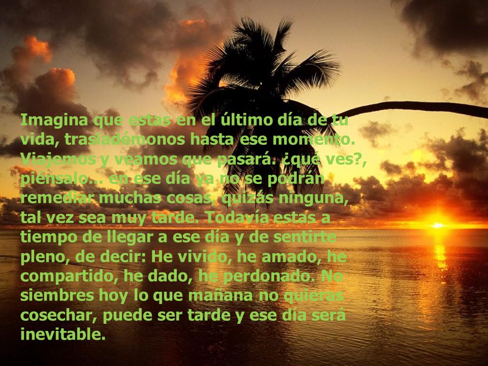 Imagina que estas en el último día de tu vida, trasladémonos hasta ese momento.