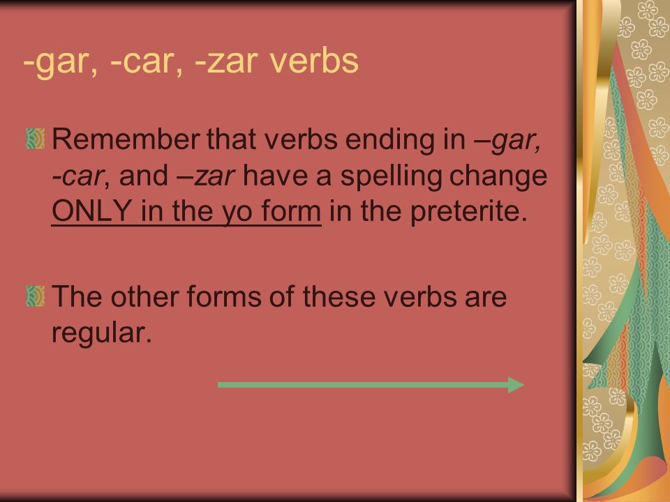 -gar, -car, -zar verbs Remember that verbs ending in –gar, -car, and –zar have a spelling change ONLY in the yo form in the preterite.