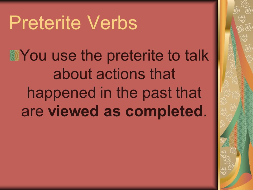 Preterite Verbs You use the preterite to talk about actions that happened in the past that are viewed as completed.