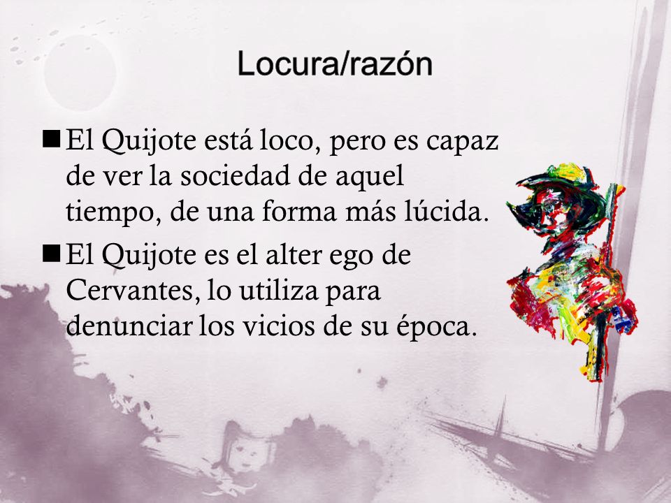 Locura/razón El Quijote está loco, pero es capaz de ver la sociedad de aquel tiempo, de una forma más lúcida.
