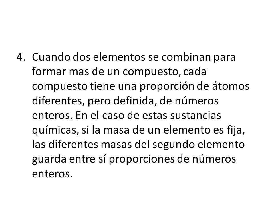 Cuando dos elementos se combinan para formar mas de un compuesto, cada compuesto tiene una proporción de átomos diferentes, pero definida, de números enteros.