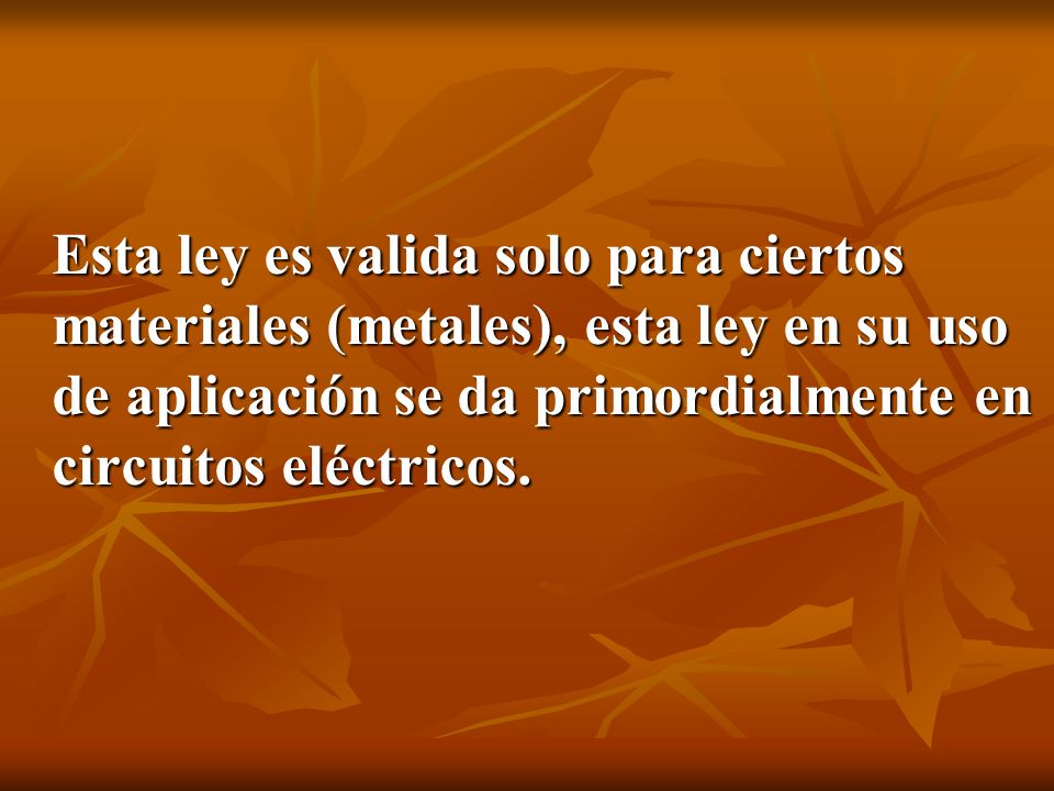 Esta ley es valida solo para ciertos materiales (metales), esta ley en su uso de aplicación se da primordialmente en circuitos eléctricos.