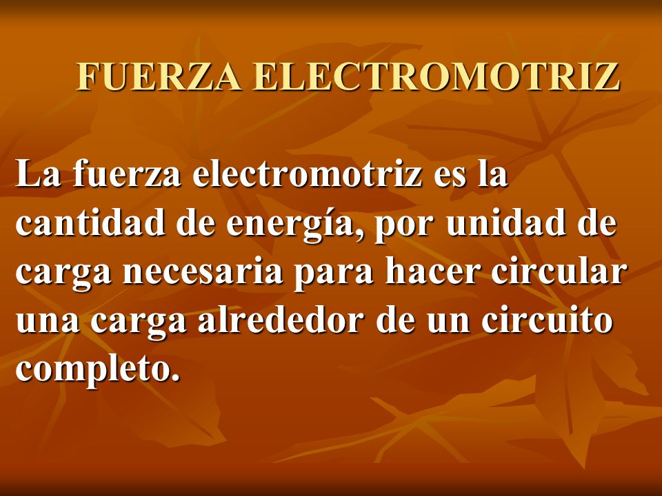 FUERZA ELECTROMOTRIZ La fuerza electromotriz es la cantidad de energía, por unidad de carga necesaria para hacer circular una carga alrededor de un circuito completo.