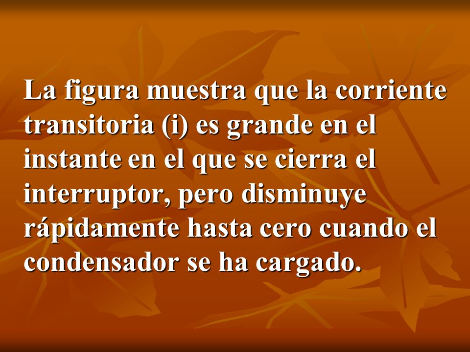 La figura muestra que la corriente transitoria (i) es grande en el instante en el que se cierra el interruptor, pero disminuye rápidamente hasta cero cuando el condensador se ha cargado.