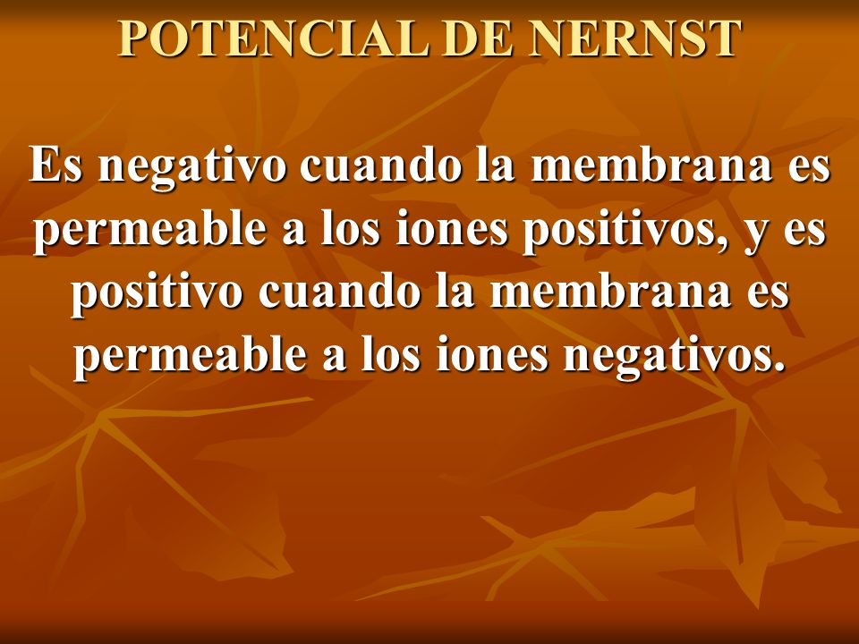 POTENCIAL DE NERNST Es negativo cuando la membrana es permeable a los iones positivos, y es positivo cuando la membrana es permeable a los iones negativos.