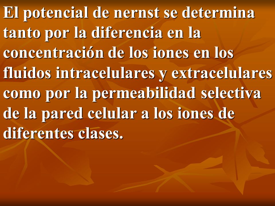 El potencial de nernst se determina tanto por la diferencia en la concentración de los iones en los fluidos intracelulares y extracelulares como por la permeabilidad selectiva de la pared celular a los iones de diferentes clases.