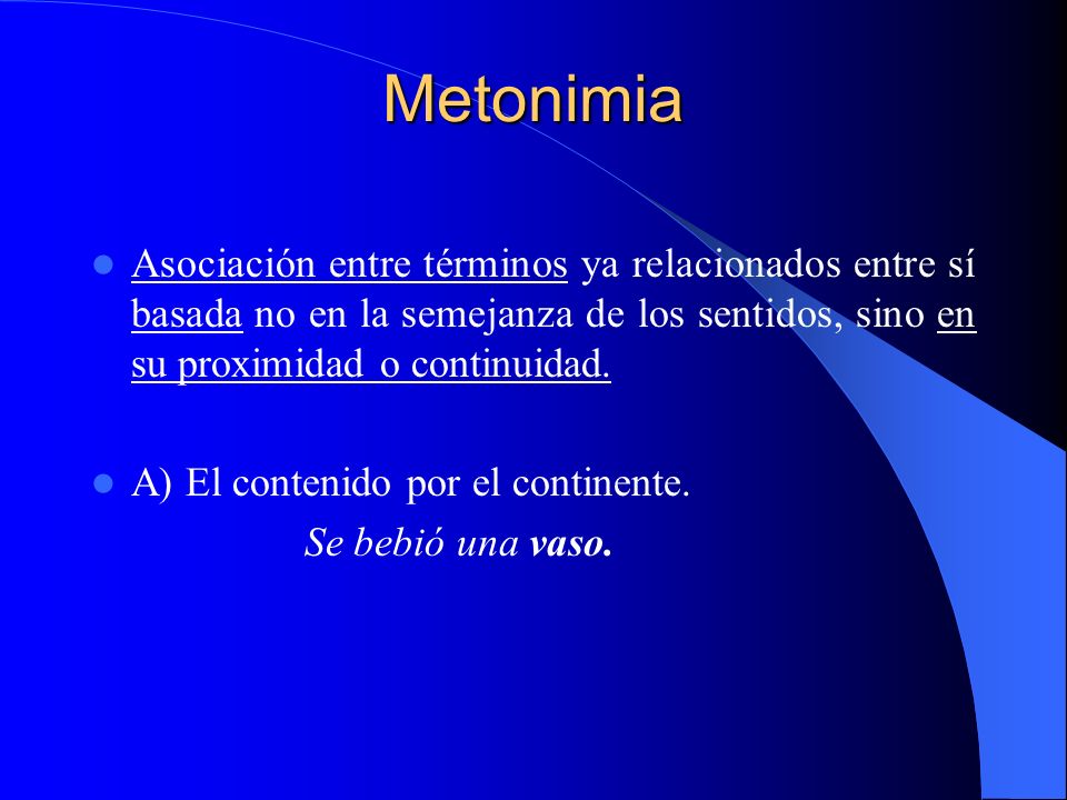 Metonimia Asociación entre términos ya relacionados entre sí basada no en la semejanza de los sentidos, sino en su proximidad o continuidad.