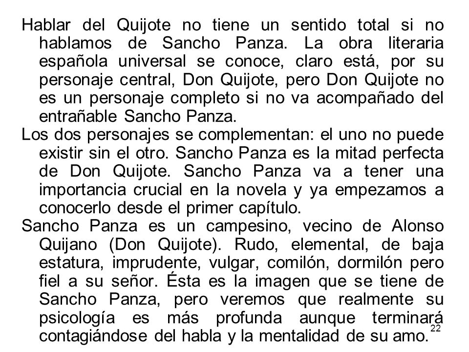 Hablar del Quijote no tiene un sentido total si no hablamos de Sancho Panza. La obra literaria española universal se conoce, claro está, por su personaje central, Don Quijote, pero Don Quijote no es un personaje completo si no va acompañado del entrañable Sancho Panza.