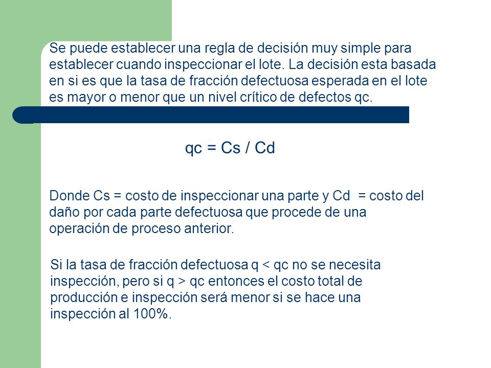 Se puede establecer una regla de decisión muy simple para establecer cuando inspeccionar el lote. La decisión esta basada en si es que la tasa de fracción defectuosa esperada en el lote es mayor o menor que un nivel crítico de defectos qc.