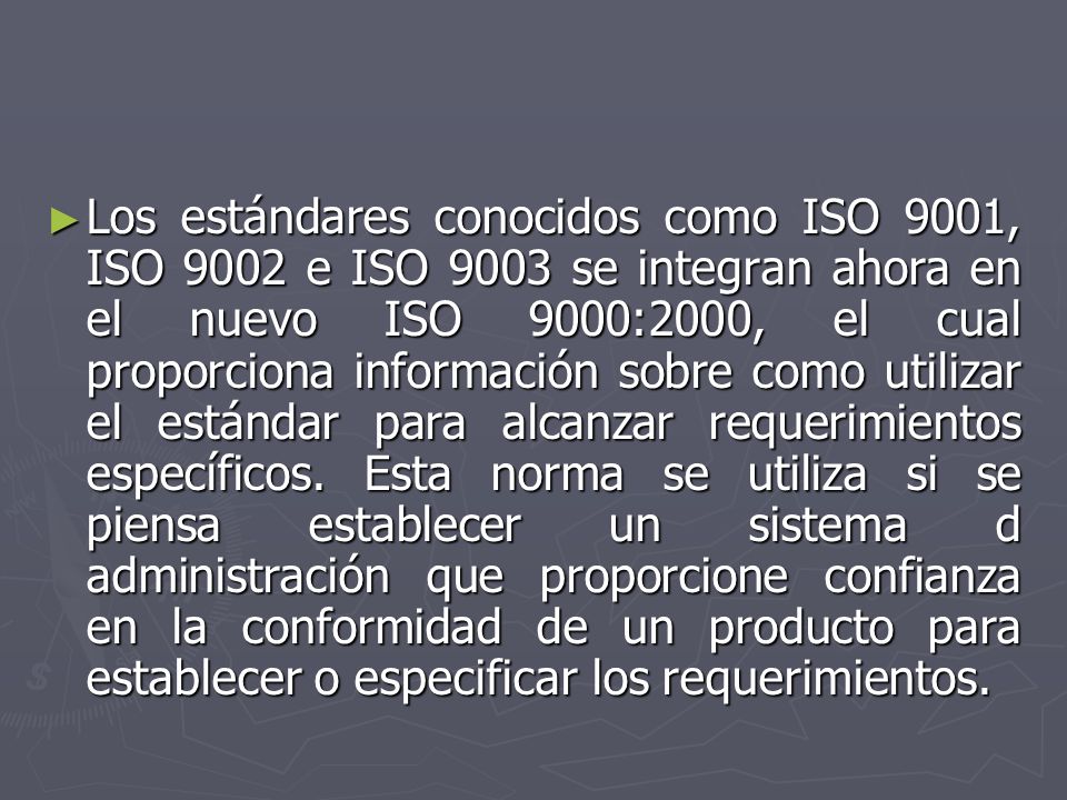 Los estándares conocidos como ISO 9001, ISO 9002 e ISO 9003 se integran ahora en el nuevo ISO 9000:2000, el cual proporciona información sobre como utilizar el estándar para alcanzar requerimientos específicos.