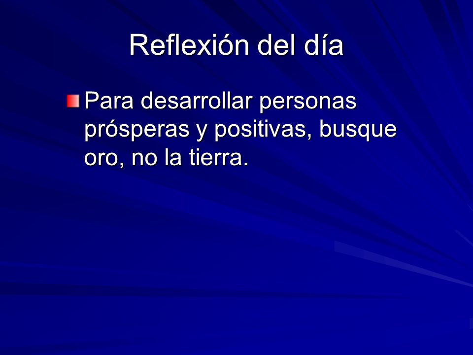 Reflexión del día Para desarrollar personas prósperas y positivas, busque oro, no la tierra.