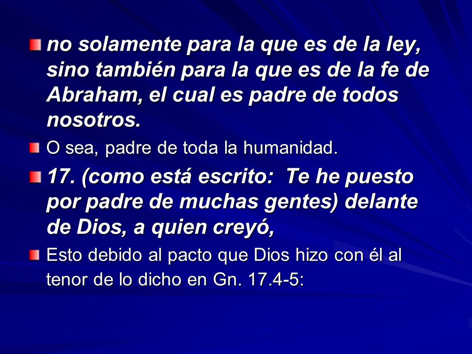 no solamente para la que es de la ley, sino también para la que es de la fe de Abraham, el cual es padre de todos nosotros.