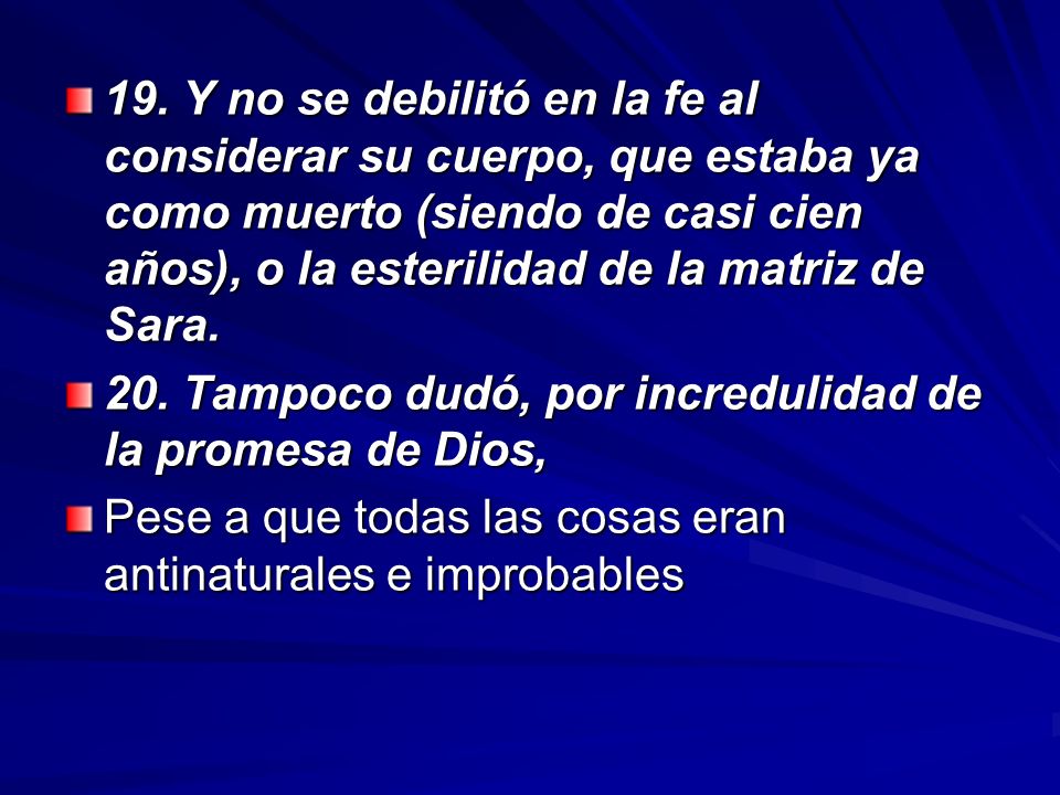19. Y no se debilitó en la fe al considerar su cuerpo, que estaba ya como muerto (siendo de casi cien años), o la esterilidad de la matriz de Sara.