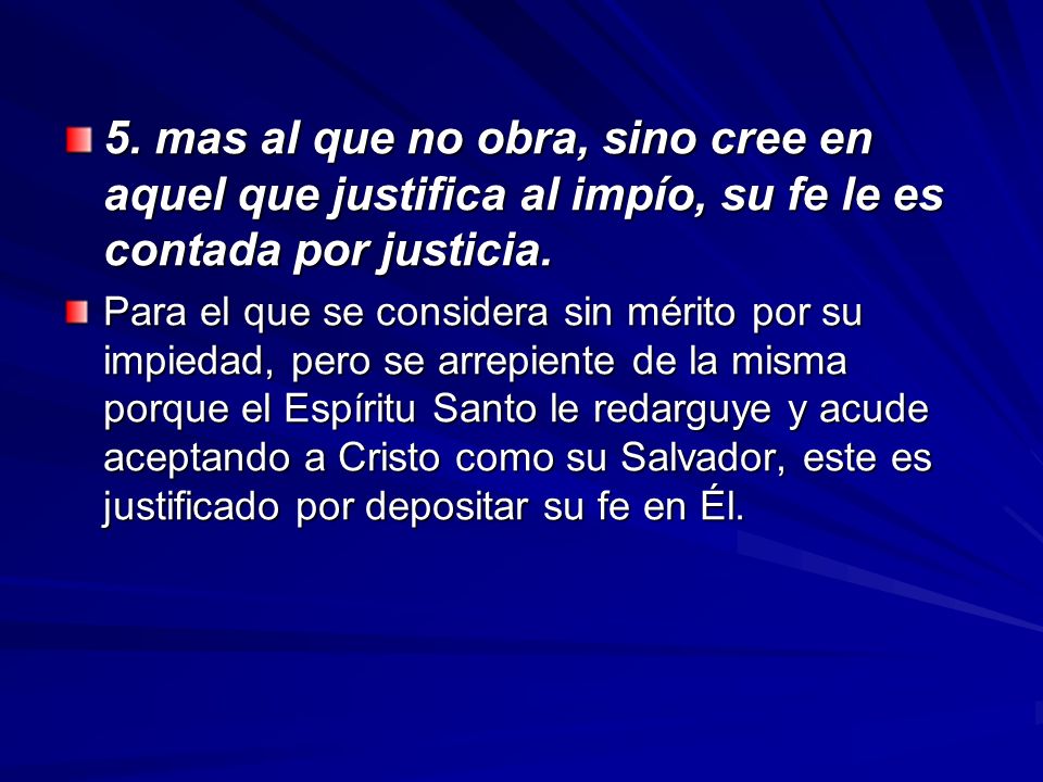 5. mas al que no obra, sino cree en aquel que justifica al impío, su fe le es contada por justicia.