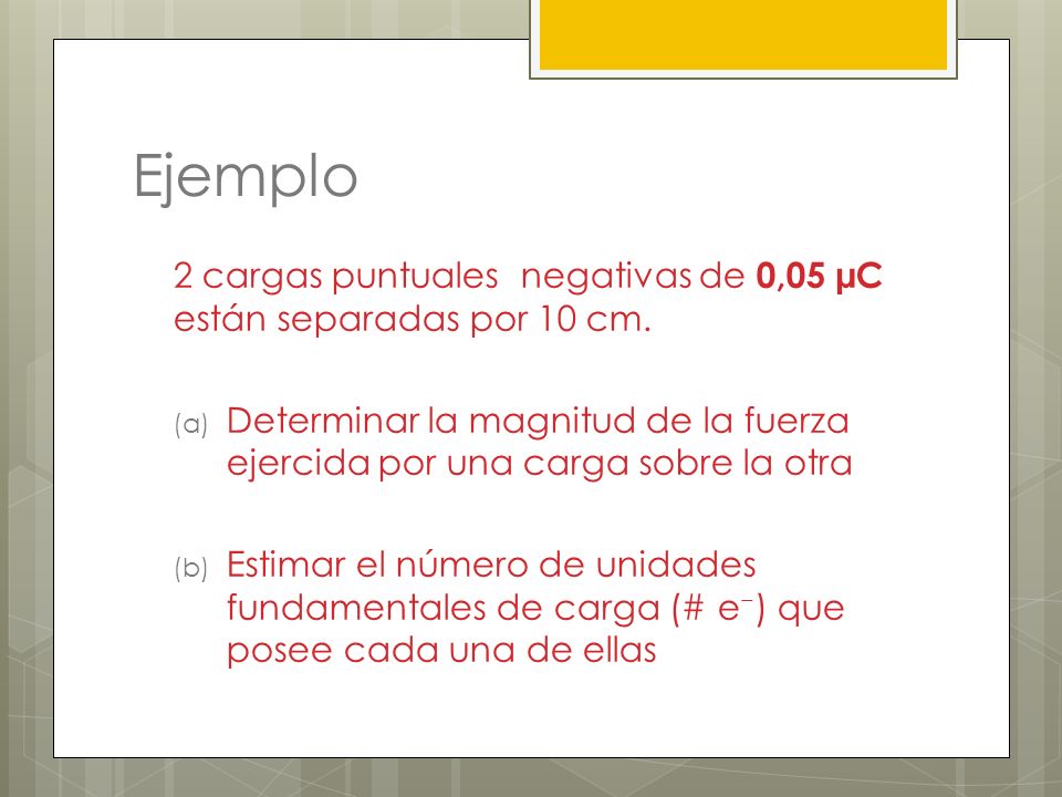 Ejemplo 2 cargas puntuales negativas de 0,05 µC están separadas por 10 cm. Determinar la magnitud de la fuerza ejercida por una carga sobre la otra.