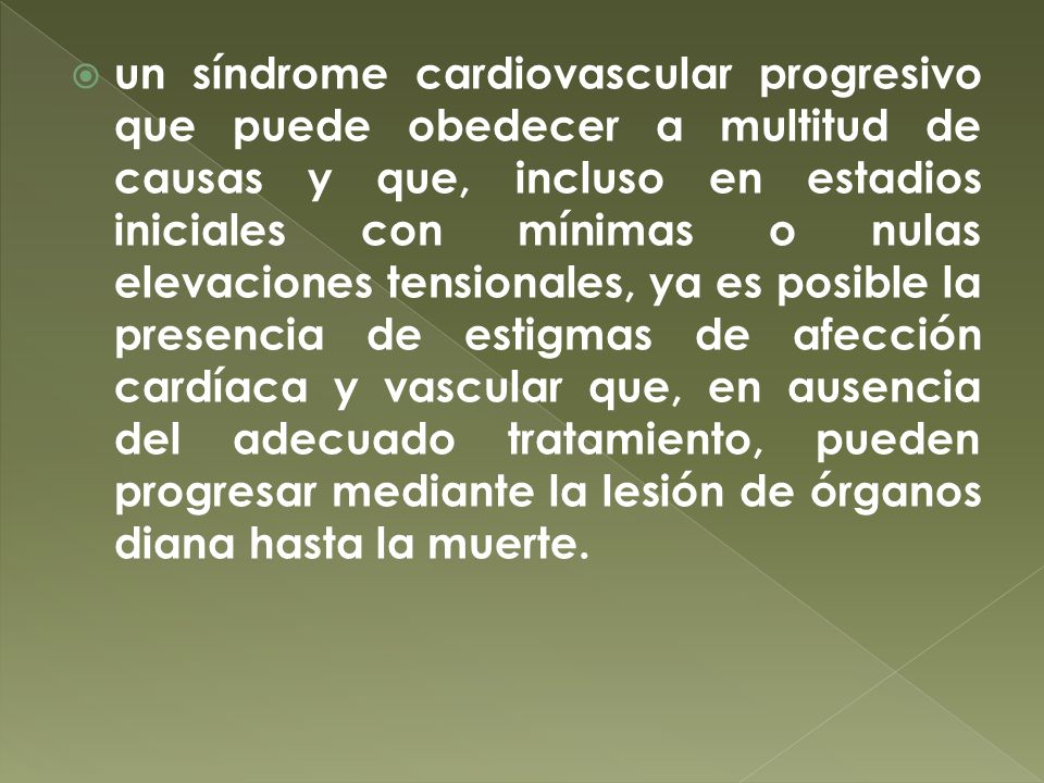 un síndrome cardiovascular progresivo que puede obedecer a multitud de causas y que, incluso en estadios iniciales con mínimas o nulas elevaciones tensionales, ya es posible la presencia de estigmas de afección cardíaca y vascular que, en ausencia del adecuado tratamiento, pueden progresar mediante la lesión de órganos diana hasta la muerte.