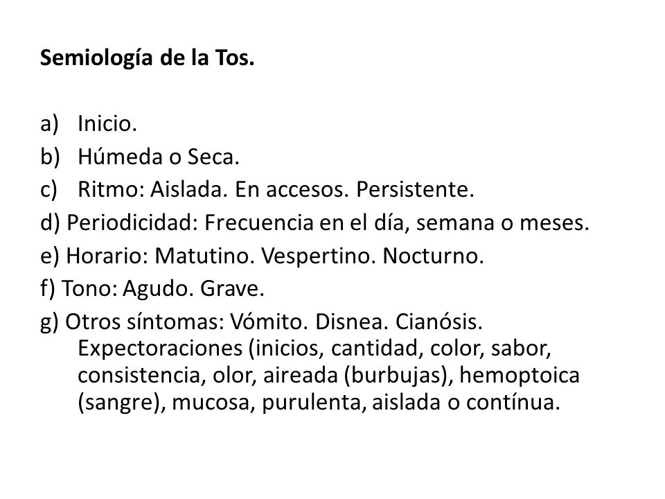 Semiología de la Tos. Inicio. Húmeda o Seca. Ritmo: Aislada. En accesos. Persistente. d) Periodicidad: Frecuencia en el día, semana o meses.