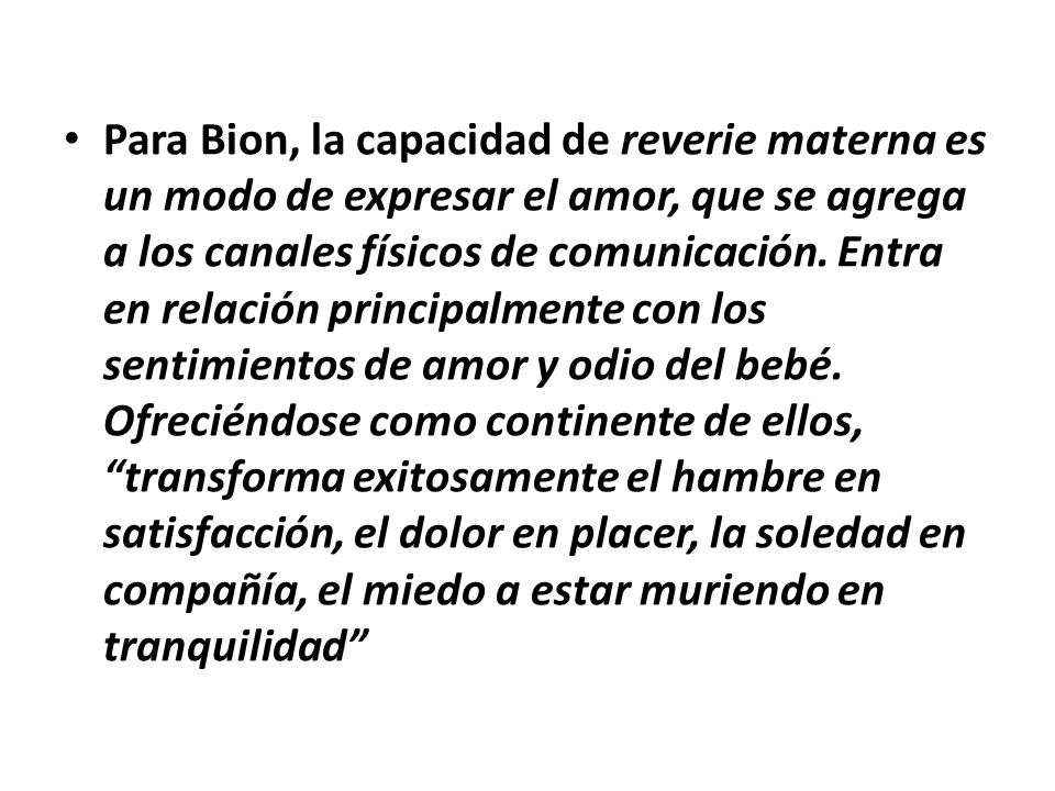Para Bion, la capacidad de reverie materna es un modo de expresar el amor, que se agrega a los canales físicos de comunicación.