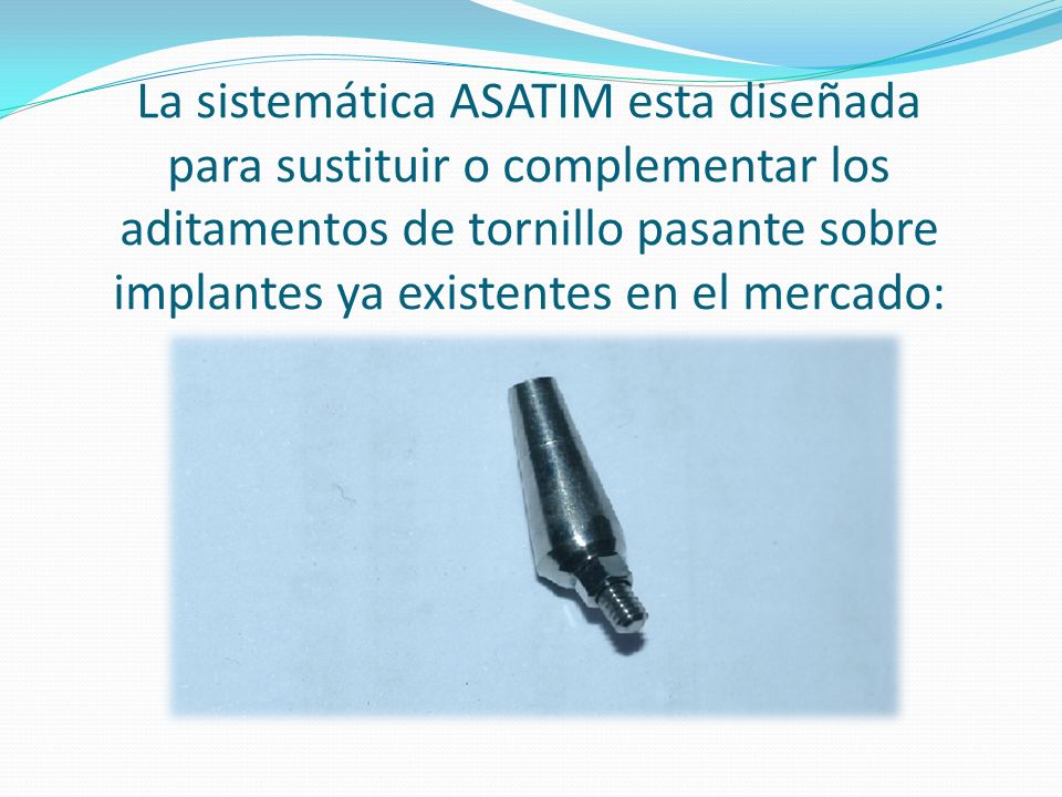 La sistemática ASATIM esta diseñada para sustituir o complementar los aditamentos de tornillo pasante sobre implantes ya existentes en el mercado: