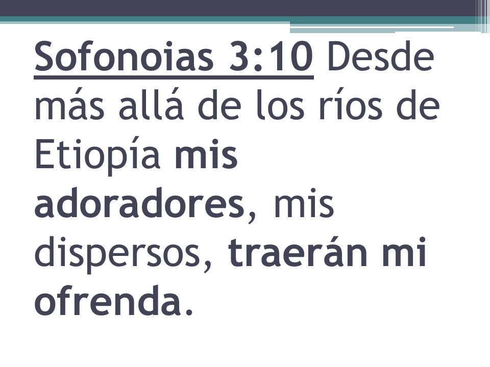 Sofonoias 3:10 Desde más allá de los ríos de Etiopía mis adoradores, mis dispersos, traerán mi ofrenda.