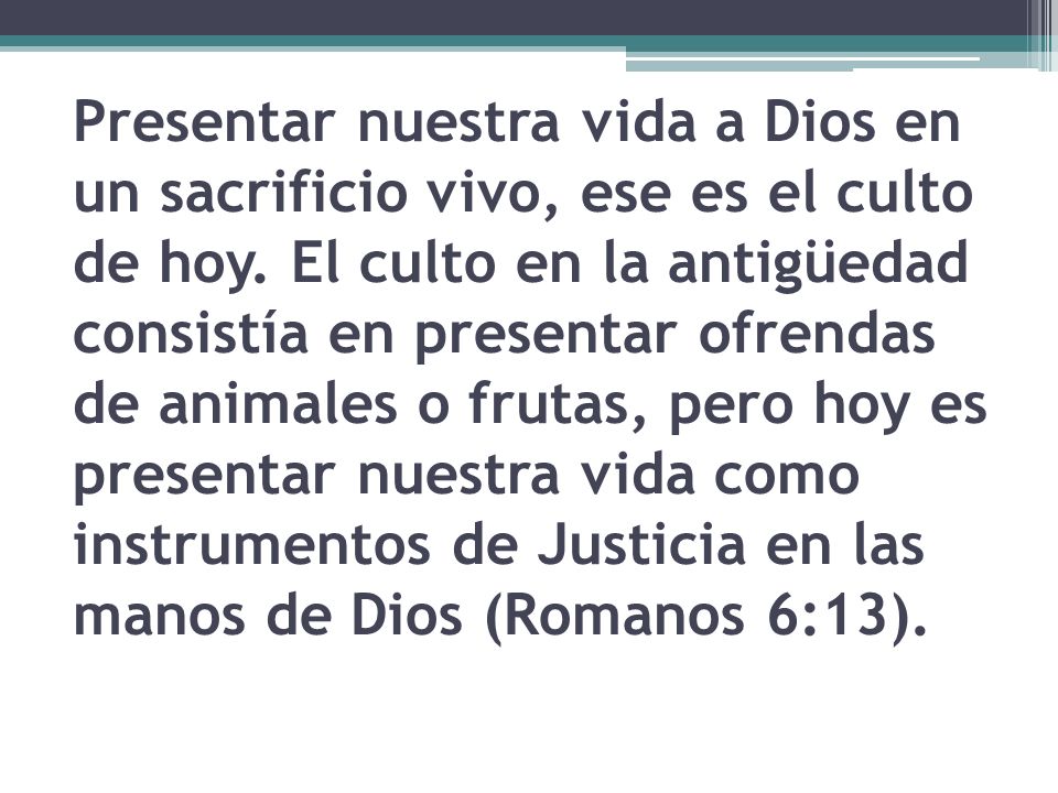 Presentar nuestra vida a Dios en un sacrificio vivo, ese es el culto de hoy.