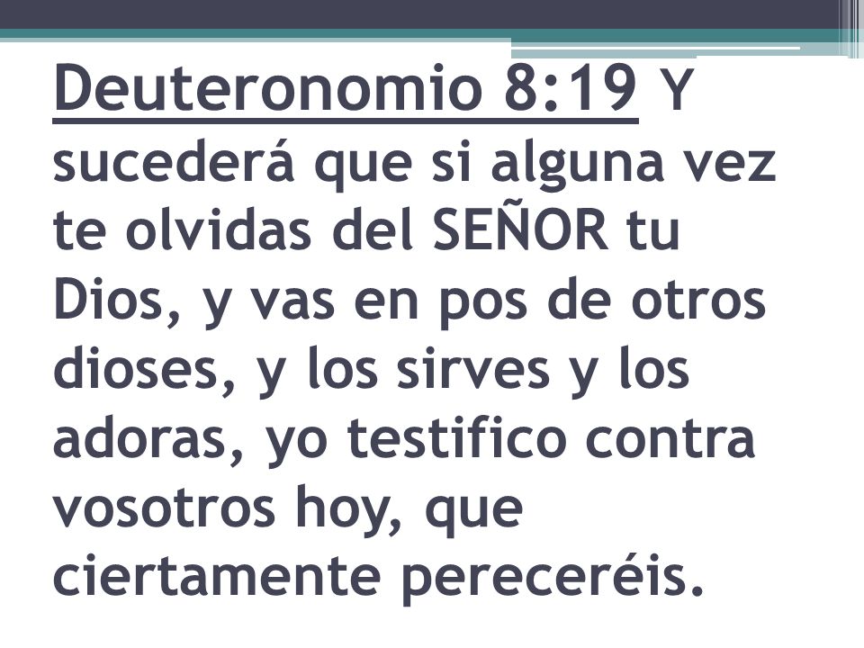 Deuteronomio 8:19 Y sucederá que si alguna vez te olvidas del SEÑOR tu Dios, y vas en pos de otros dioses, y los sirves y los adoras, yo testifico contra vosotros hoy, que ciertamente pereceréis.