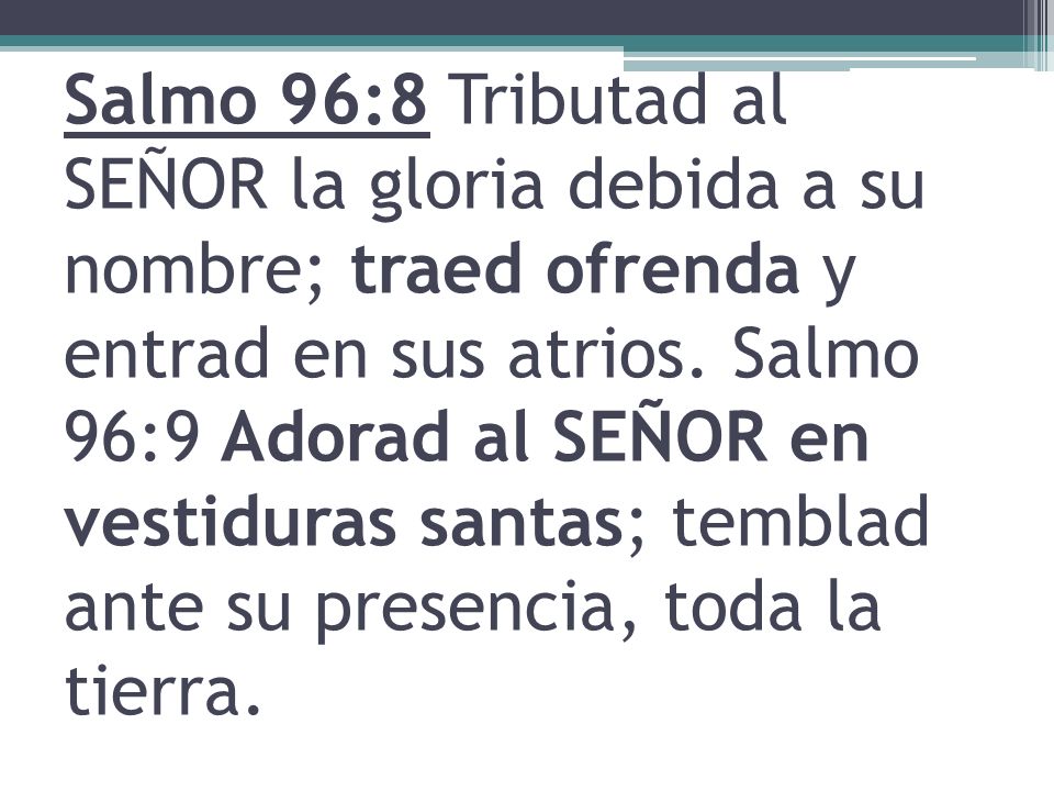 Salmo 96:8 Tributad al SEÑOR la gloria debida a su nombre; traed ofrenda y entrad en sus atrios.