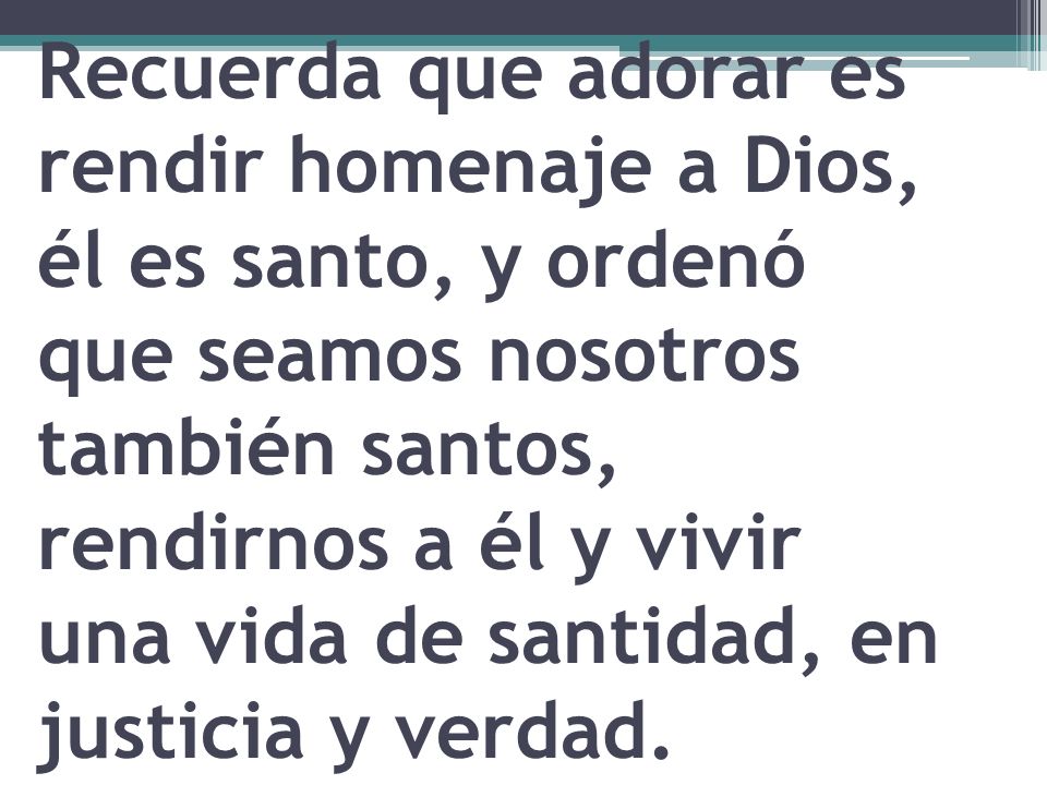 Recuerda que adorar es rendir homenaje a Dios, él es santo, y ordenó que seamos nosotros también santos, rendirnos a él y vivir una vida de santidad, en justicia y verdad.