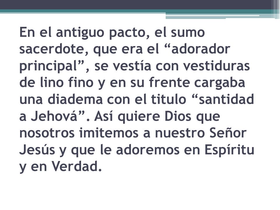 En el antiguo pacto, el sumo sacerdote, que era el adorador principal , se vestía con vestiduras de lino fino y en su frente cargaba una diadema con el titulo santidad a Jehová .