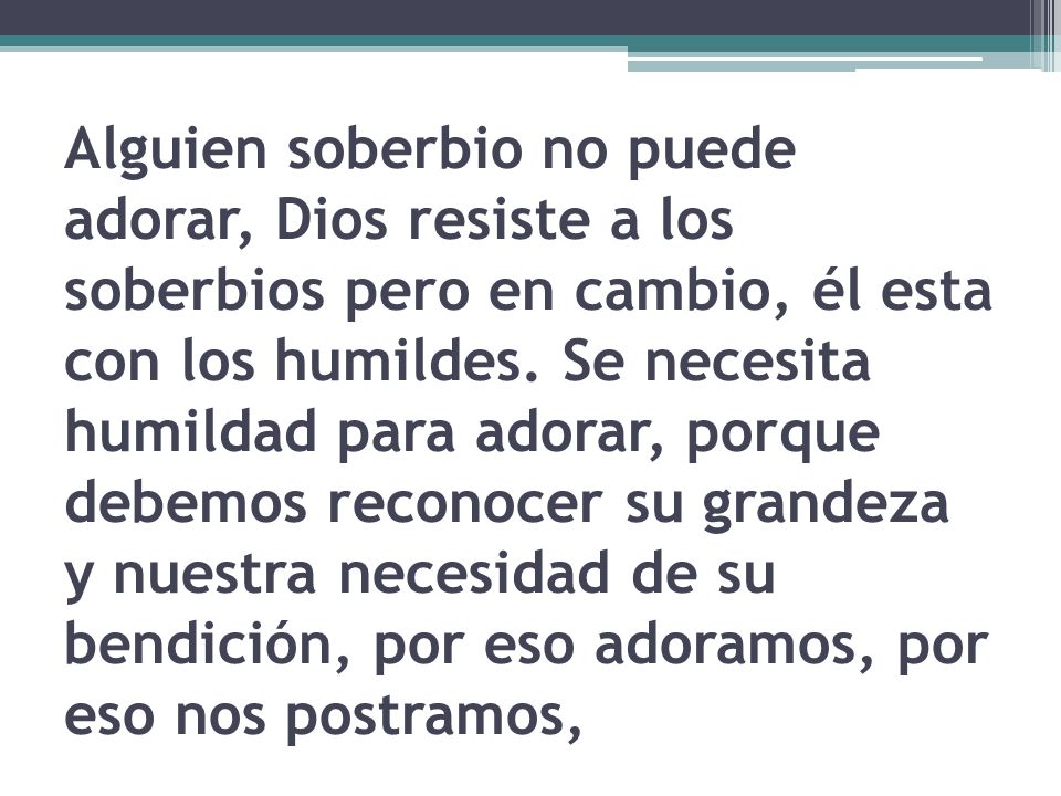 Alguien soberbio no puede adorar, Dios resiste a los soberbios pero en cambio, él esta con los humildes.