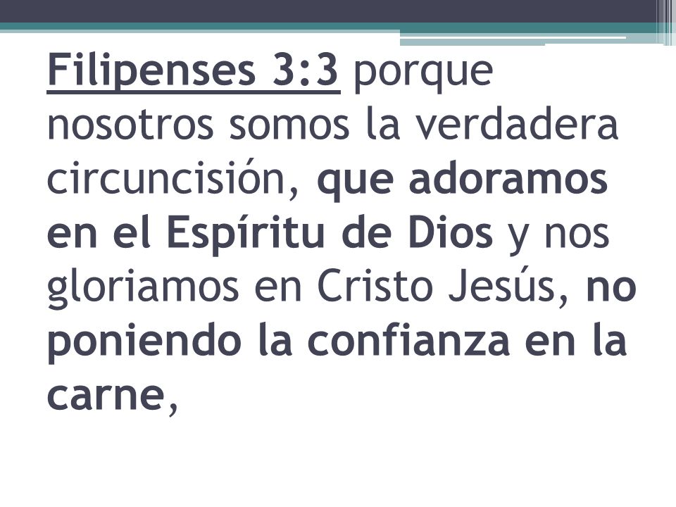 Filipenses 3:3 porque nosotros somos la verdadera circuncisión, que adoramos en el Espíritu de Dios y nos gloriamos en Cristo Jesús, no poniendo la confianza en la carne,