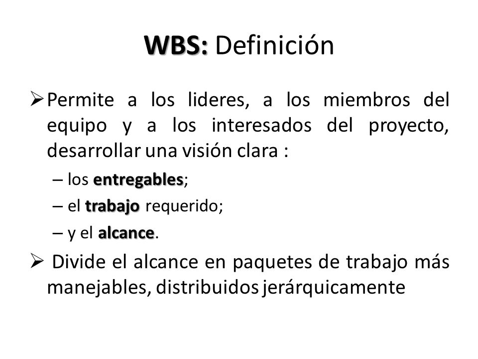 WBS: Definición Permite a los lideres, a los miembros del equipo y a los interesados del proyecto, desarrollar una visión clara :