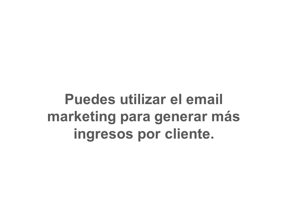 Puedes utilizar el  marketing para generar más ingresos por cliente.