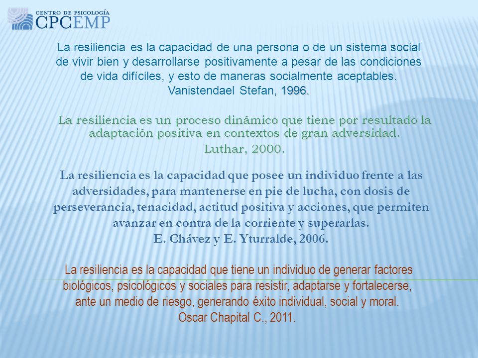 La resiliencia es la capacidad de una persona o de un sistema social de vivir bien y desarrollarse positivamente a pesar de las condiciones de vida difíciles, y esto de maneras socialmente aceptables. Vanistendael Stefan, 1996.