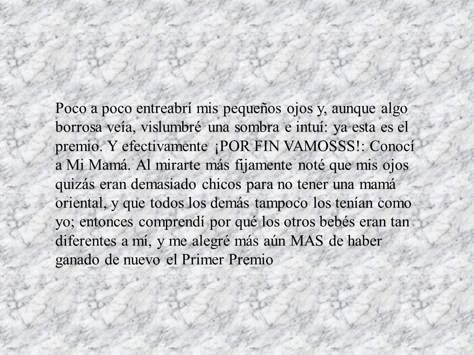 Poco a poco entreabrí mis pequeños ojos y, aunque algo borrosa veía, vislumbré una sombra e intuí: ya esta es el premio.