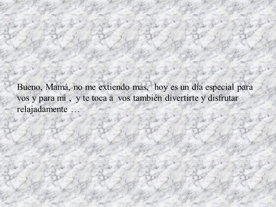 Bueno, Mamá, no me extiendo más, hoy es un día especial para vos y para mi , y te toca a vos también divertirte y disfrutar relajadamente …