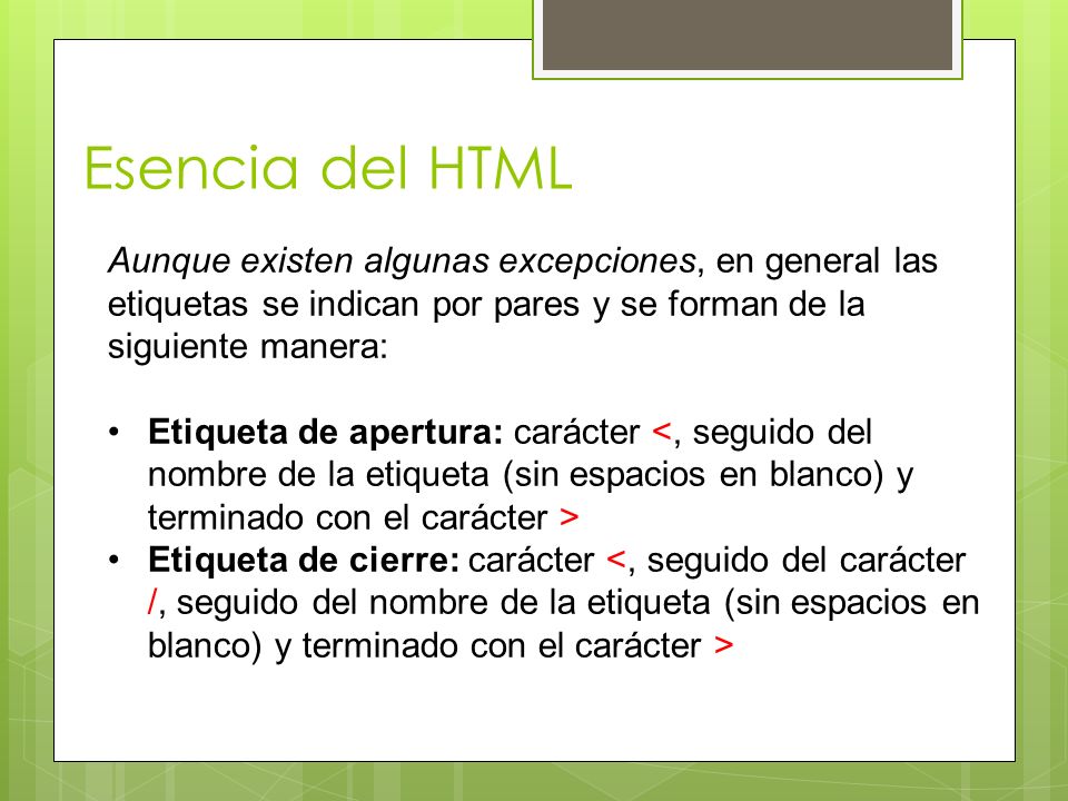 Esencia del HTML Aunque existen algunas excepciones, en general las etiquetas se indican por pares y se forman de la siguiente manera: