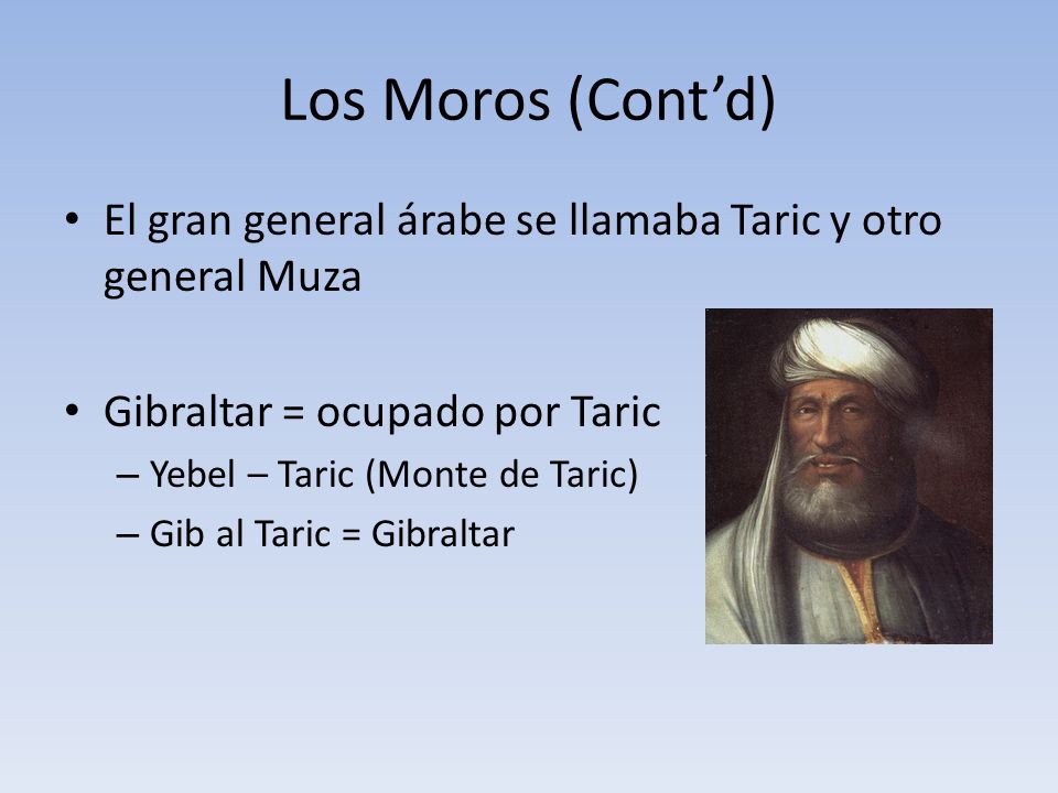 Los Moros (Cont’d) El gran general árabe se llamaba Taric y otro general Muza. Gibraltar = ocupado por Taric.