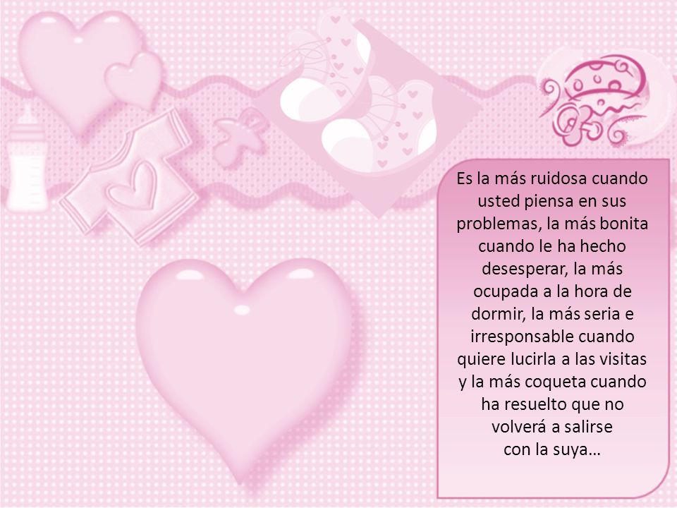 Es la más ruidosa cuando usted piensa en sus problemas, la más bonita cuando le ha hecho desesperar, la más ocupada a la hora de dormir, la más seria e irresponsable cuando quiere lucirla a las visitas y la más coqueta cuando ha resuelto que no volverá a salirse