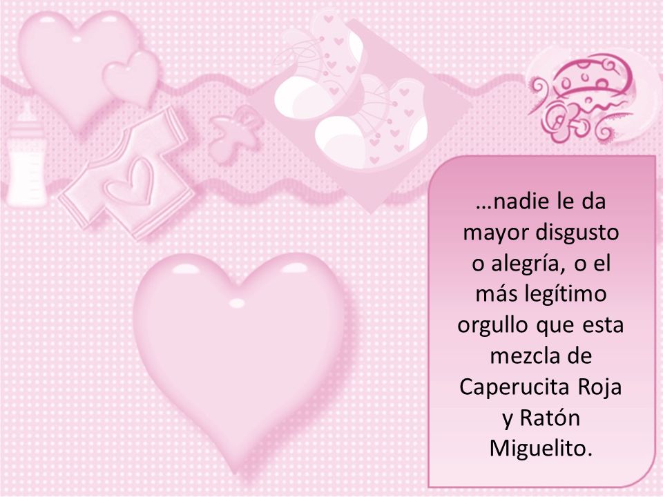 …nadie le da mayor disgusto o alegría, o el más legítimo orgullo que esta mezcla de Caperucita Roja y Ratón Miguelito.