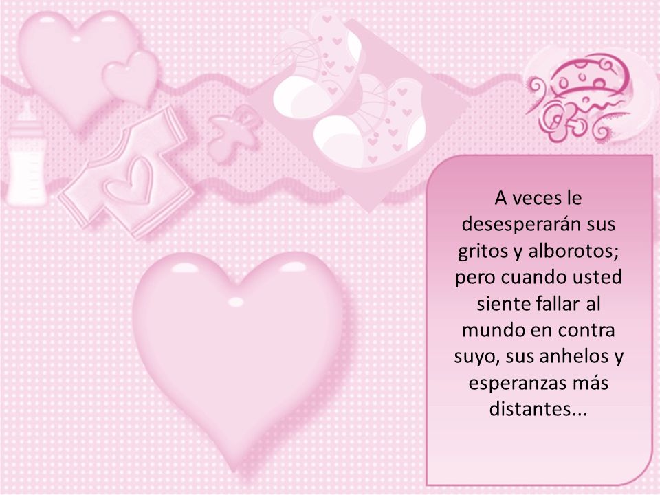 A veces le desesperarán sus gritos y alborotos; pero cuando usted siente fallar al mundo en contra suyo, sus anhelos y esperanzas más distantes...