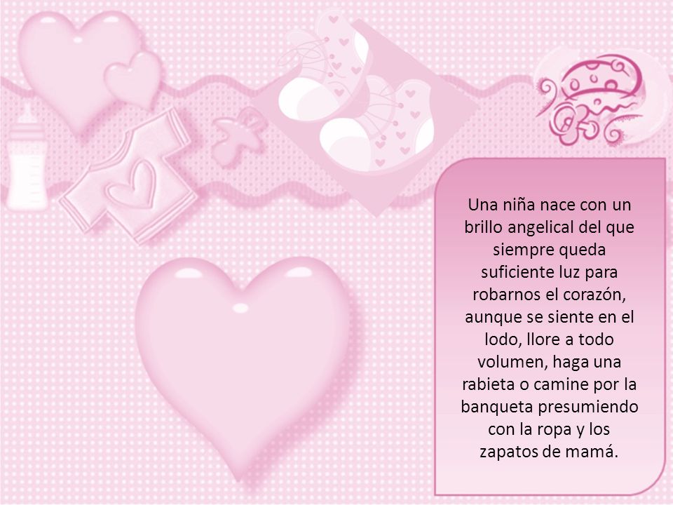 Una niña nace con un brillo angelical del que siempre queda suficiente luz para robarnos el corazón, aunque se siente en el lodo, llore a todo volumen, haga una rabieta o camine por la banqueta presumiendo con la ropa y los zapatos de mamá.